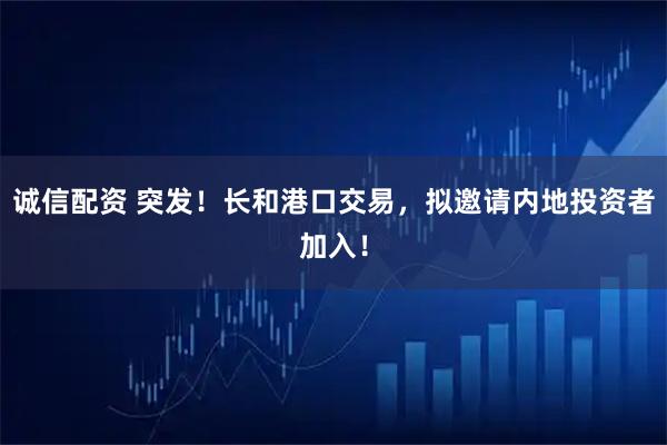 诚信配资 突发！长和港口交易，拟邀请内地投资者加入！