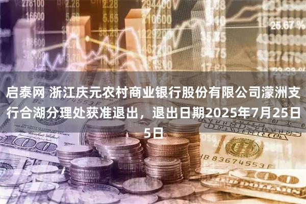 启泰网 浙江庆元农村商业银行股份有限公司濛洲支行合湖分理处获准退出，退出日期2025年7月25日
