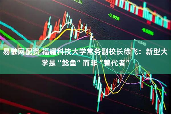 易融网配资 福耀科技大学常务副校长徐飞：新型大学是“鲶鱼”而非“替代者”