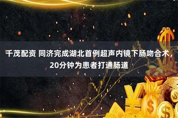 千茂配资 同济完成湖北首例超声内镜下肠吻合术，20分钟为患者打通肠道