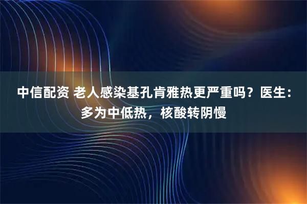 中信配资 老人感染基孔肯雅热更严重吗？医生：多为中低热，核酸转阴慢