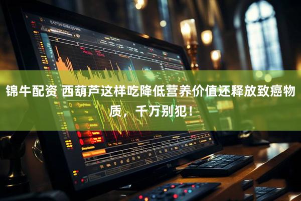 锦牛配资 西葫芦这样吃降低营养价值还释放致癌物质，千万别犯！