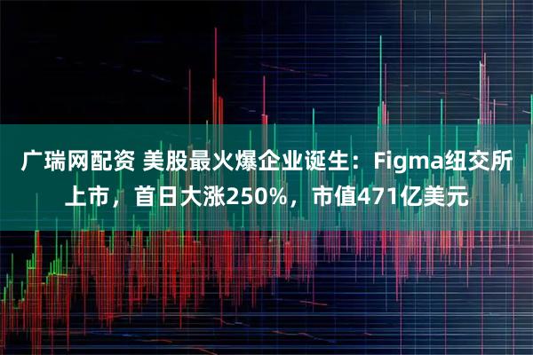 广瑞网配资 美股最火爆企业诞生：Figma纽交所上市，首日大涨250%，市值471亿美元