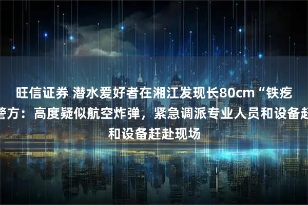 旺信证券 潜水爱好者在湘江发现长80cm“铁疙瘩”！警方：高度疑似航空炸弹，紧急调派专业人员和设备赶赴现场