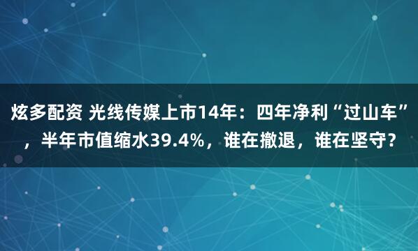 炫多配资 光线传媒上市14年：四年净利“过山车”，半年市值缩水39.4%，谁在撤退，谁在坚守？