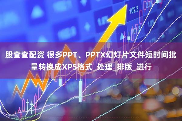 股查查配资 很多PPT、PPTX幻灯片文件短时间批量转换成XPS格式_处理_排版_进行