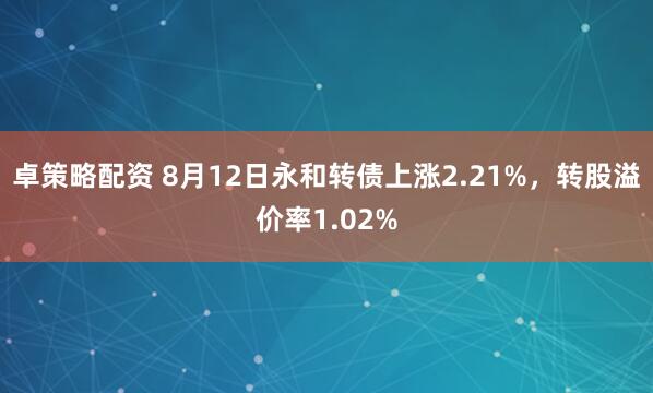 卓策略配资 8月12日永和转债上涨2.21%,转股溢价率1.02%