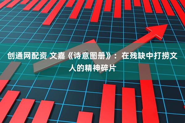 创通网配资 文嘉《诗意图册》：在残缺中打捞文人的精神碎片