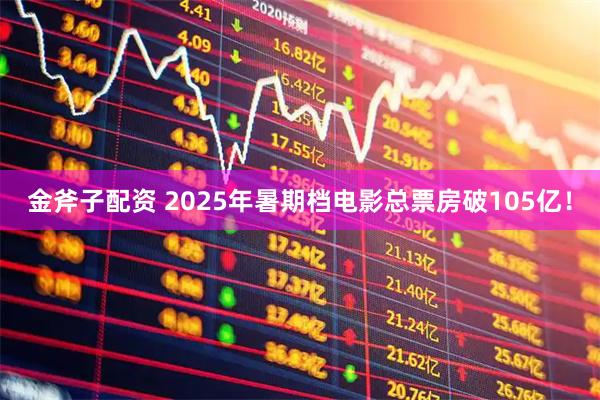 金斧子配资 2025年暑期档电影总票房破105亿！