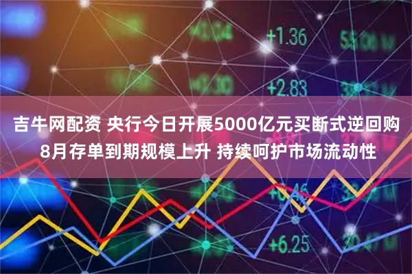 吉牛网配资 央行今日开展5000亿元买断式逆回购 8月存单到期规模上升 持续呵护市场流动性