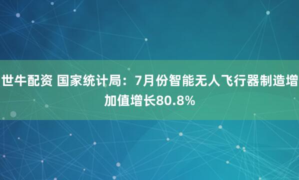 世牛配资 国家统计局：7月份智能无人飞行器制造增加值增长80.8%