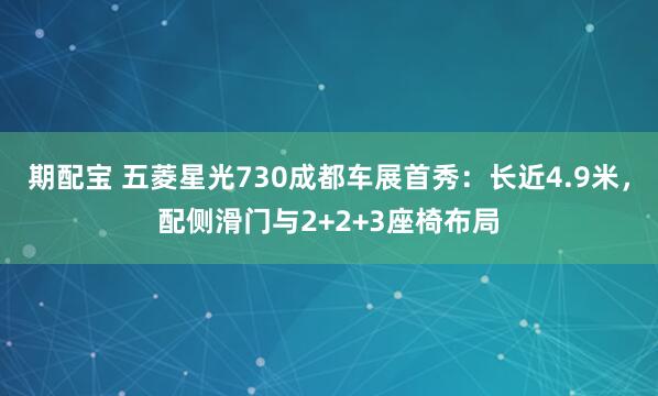 期配宝 五菱星光730成都车展首秀:长近4.9米,配侧滑门与2+2+3座椅布局