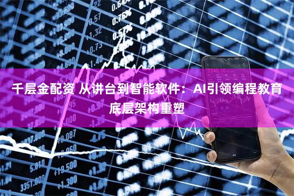 千层金配资 从讲台到智能软件:AI引领编程教育底层架构重塑