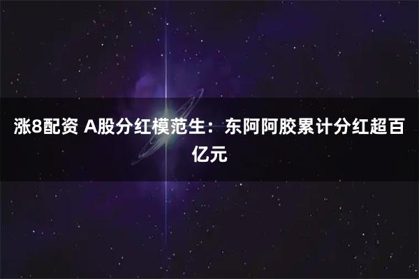 涨8配资 A股分红模范生:东阿阿胶累计分红超百亿元