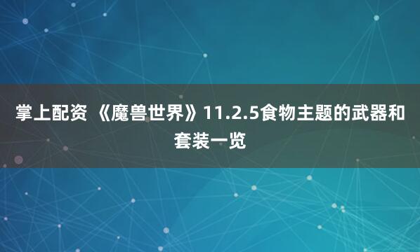 掌上配资 《魔兽世界》11.2.5食物主题的武器和套装一览