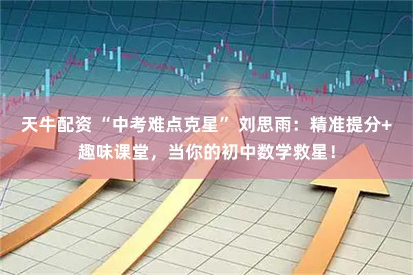 天牛配资 “中考难点克星” 刘思雨：精准提分+趣味课堂，当你的初中数学救星！