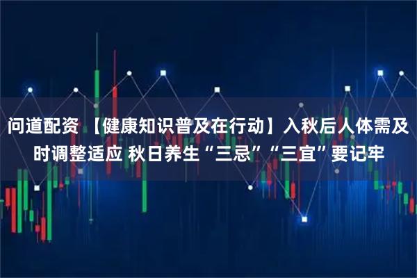 问道配资 【健康知识普及在行动】入秋后人体需及时调整适应 秋日养生“三忌”“三宜”要记牢