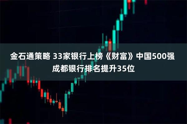 金石通策略 33家银行上榜《财富》中国500强 成都银行排名提升35位