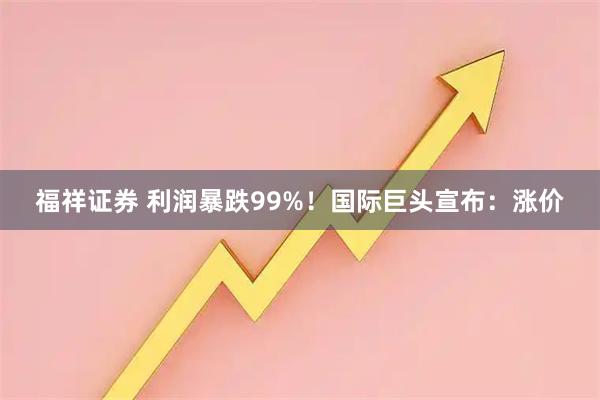 福祥证券 利润暴跌99%！国际巨头宣布：涨价