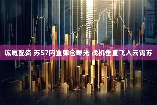 诚赢配资 苏57内置弹仓曝光 战机垂直飞入云霄苏