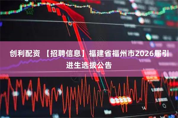 创利配资 【招聘信息】福建省福州市2026届引进生选拔公告