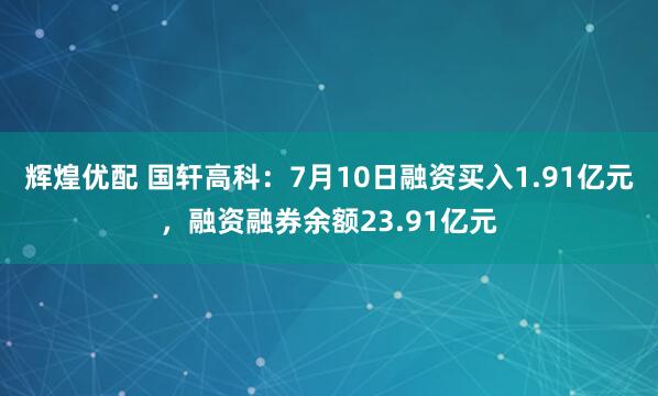 辉煌优配 国轩高科：7月10日融资买入1.91亿元，融资融券余额23.91亿元