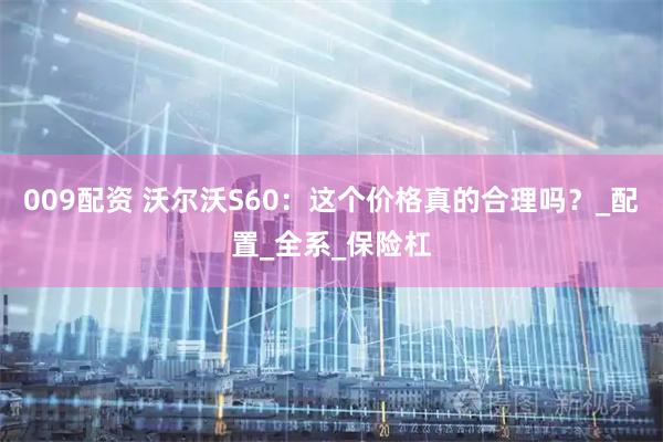 009配资 沃尔沃S60：这个价格真的合理吗？_配置_全系_保险杠
