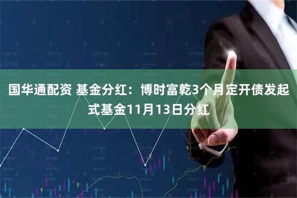 国华通配资 基金分红：博时富乾3个月定开债发起式基金11月13日分红