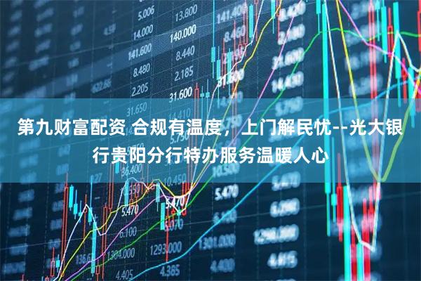 第九财富配资 合规有温度，上门解民忧--光大银行贵阳分行特办服务温暖人心