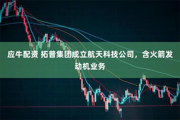 应牛配资 拓普集团成立航天科技公司，含火箭发动机业务
