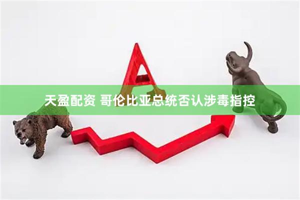 天盈配资 哥伦比亚总统否认涉毒指控