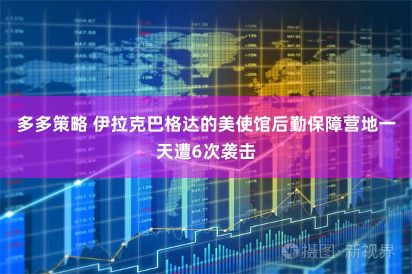 多多策略 伊拉克巴格达的美使馆后勤保障营地一天遭6次袭击